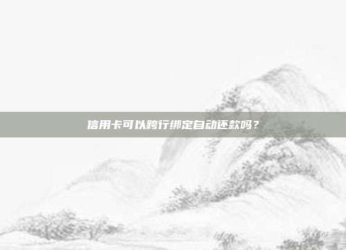 信用卡可以跨行绑定自动还款吗?