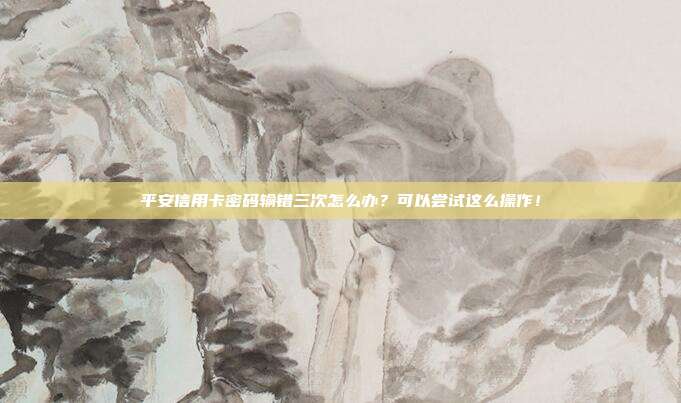 平安信用卡密码输错三次怎么办?可以尝试这么操作!