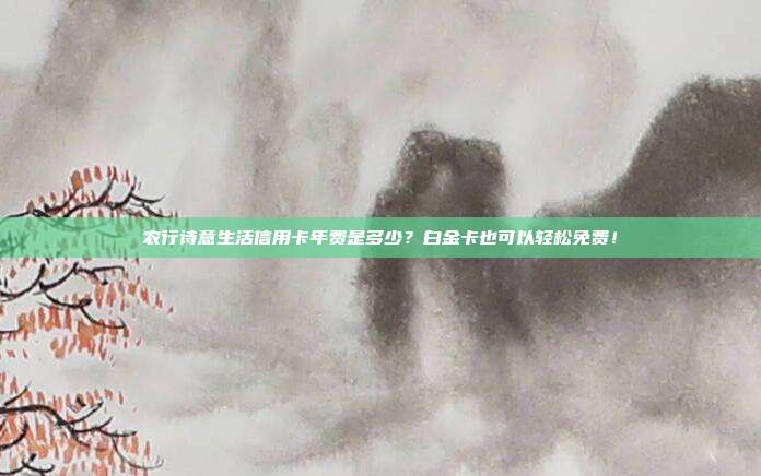 农行诗意生活信用卡年费是多少?白金卡也可以轻松免费!