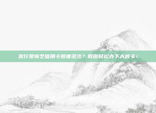 农行爱奇艺信用卡额度多少?教你轻松办下大额卡!