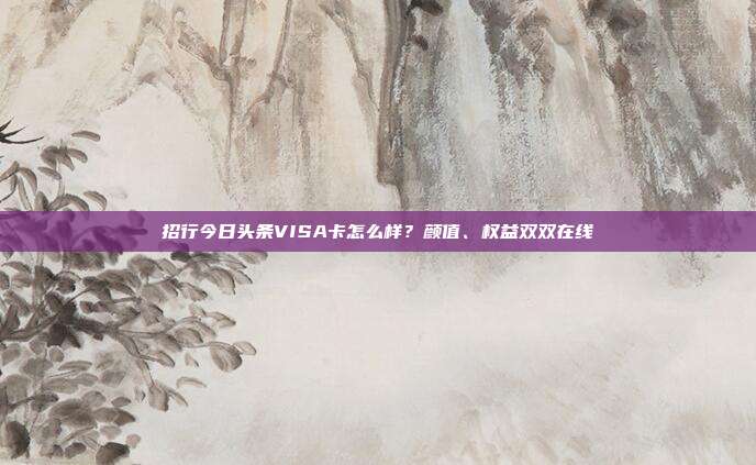 招行今日头条VISA卡怎么样?颜值、权益双双在线