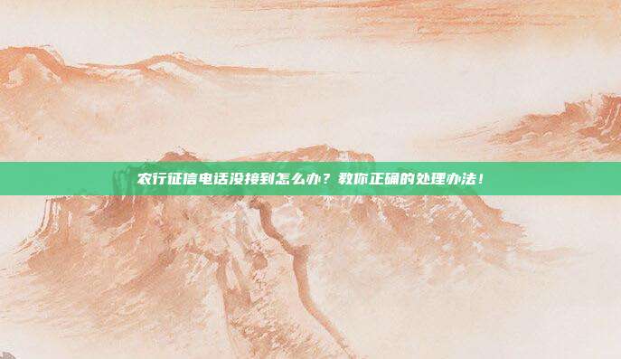 农行征信电话没接到怎么办?教你正确的处理办法!