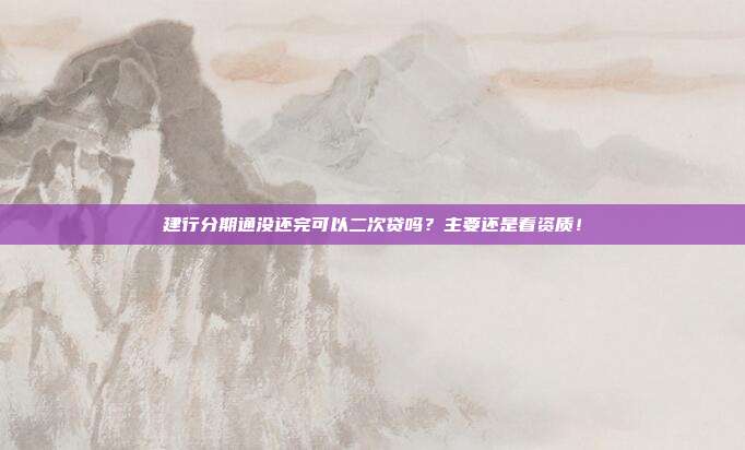 建行分期通没还完可以二次贷吗?主要还是看资质!