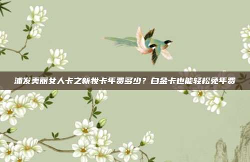 浦发美丽女人卡之新妆卡年费多少?白金卡也能轻松免年费