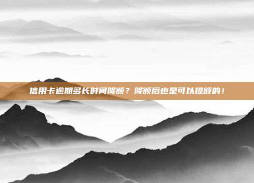 信用卡逾期多长时间降额?降额后也是可以提额的!