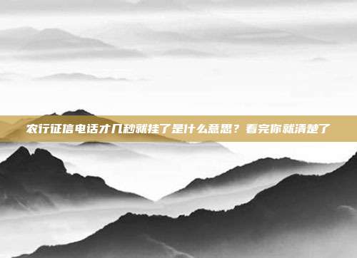 农行征信电话才几秒就挂了是什么意思？看完你就清楚了