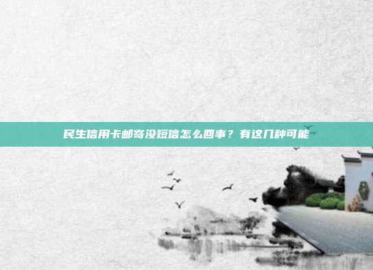 民生信用卡邮寄没短信怎么回事？有这几种可能