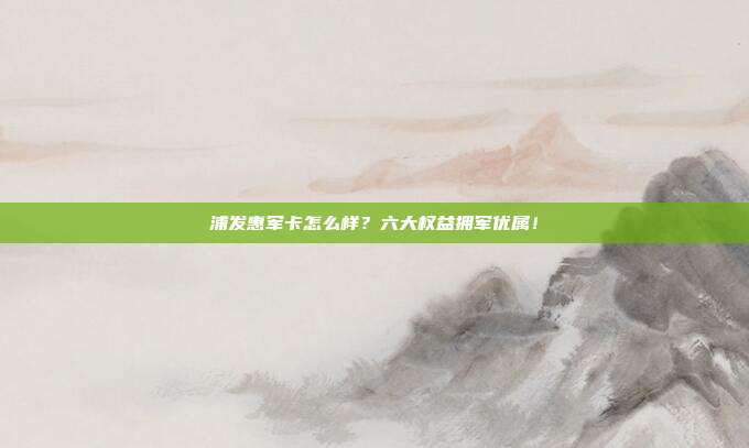 浦发惠军卡怎么样?六大权益拥军优属!