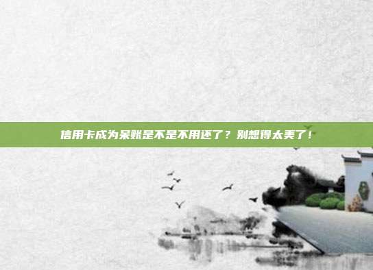 信用卡成为呆账是不是不用还了？别想得太美了！