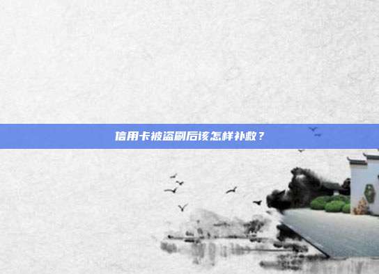 信用卡被盗刷后该怎样补救?