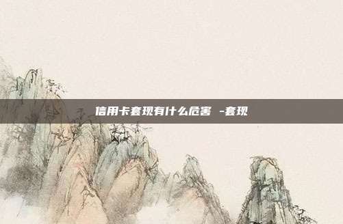信用卡套现有什么危害 -套现