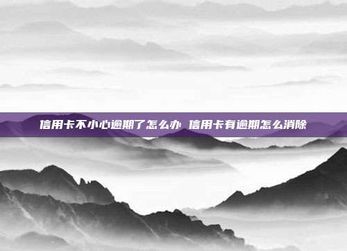 信用卡不小心逾期了怎么办 信用卡有逾期怎么消除