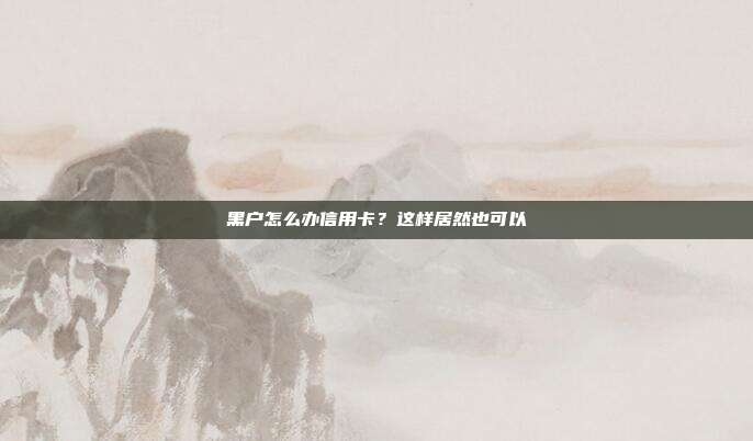 黑户怎么办信用卡?这样居然也可以