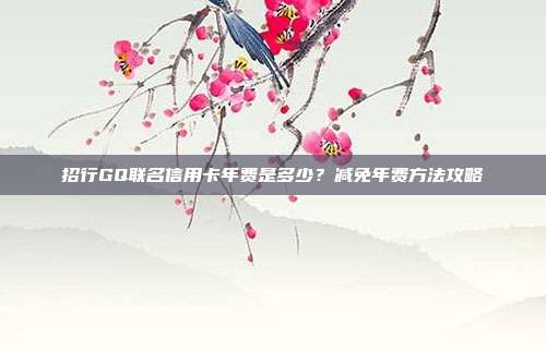 招行GQ联名信用卡年费是多少?减免年费方法攻略