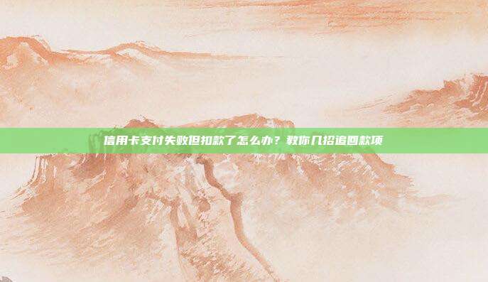 信用卡支付失败但扣款了怎么办？教你几招追回款项