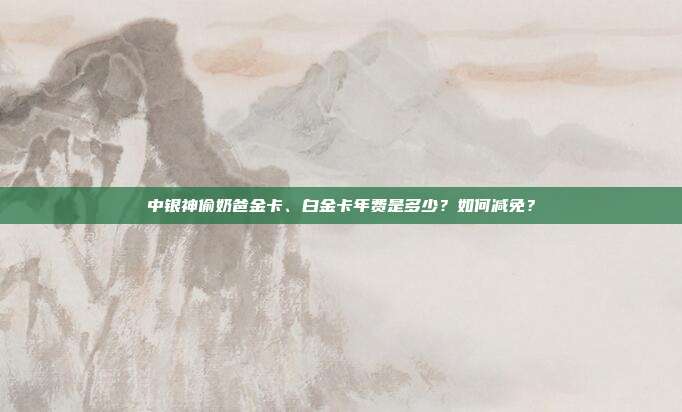 中银神偷奶爸金卡、白金卡年费是多少?如何减免?