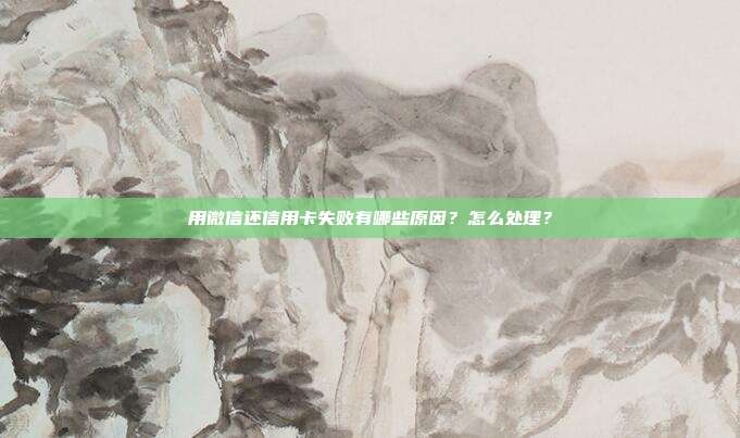 用微信还信用卡失败有哪些原因?怎么处理?