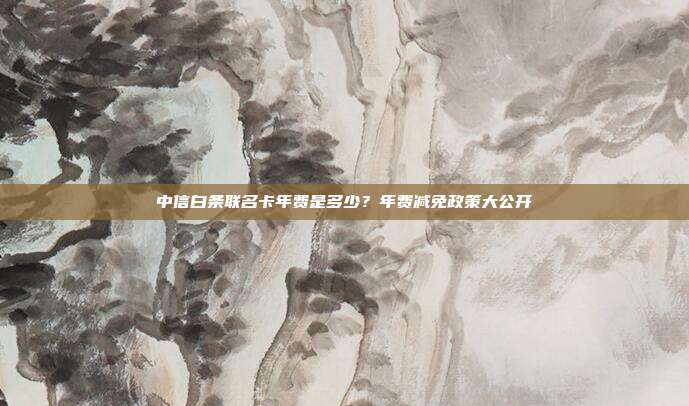 中信白条联名卡年费是多少?年费减免政策大公开