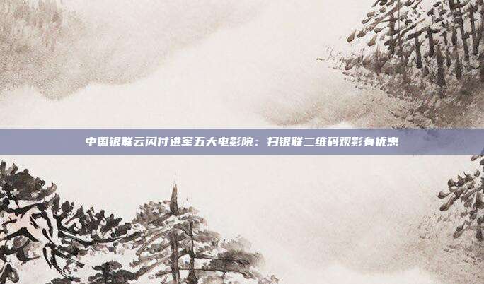 中国银联云闪付进军五大电影院:扫银联二维码观影有优惠