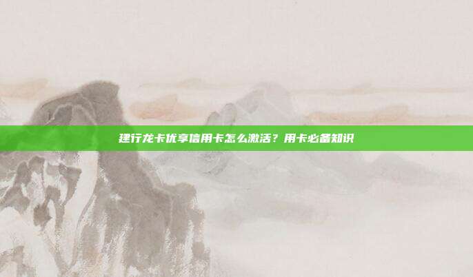 建行龙卡优享信用卡怎么激活?用卡必备知识
