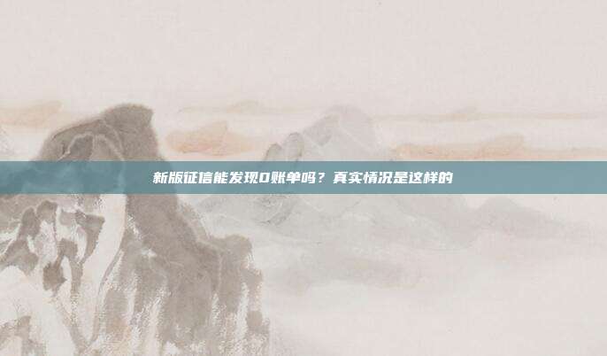 新版征信能发现0账单吗?真实情况是这样的