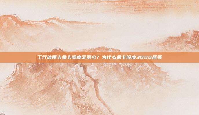 工行信用卡金卡额度是多少？为什么金卡额度3000居多