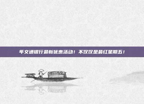 年交通银行最新优惠活动！不仅仅是最红星期五！