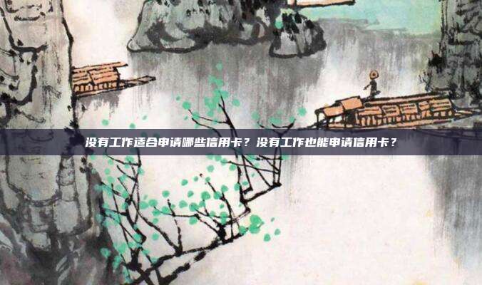 没有工作适合申请哪些信用卡？没有工作也能申请信用卡？