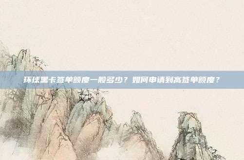 环球黑卡签单额度一般多少?如何申请到高签单额度?