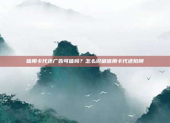 信用卡代还广告可信吗?怎么识破信用卡代还陷阱