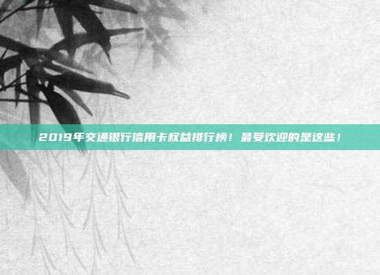 2019年交通银行信用卡权益排行榜!最受欢迎的是这些!