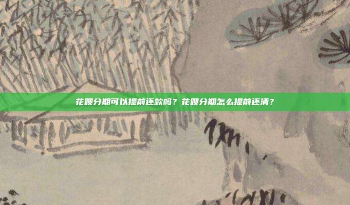 花呗分期可以提前还款吗?花呗分期怎么提前还清?