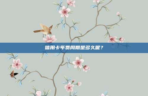 信用卡年费周期是多久呢?