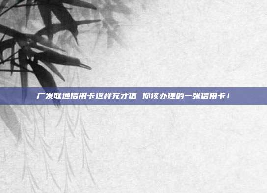 广发联通信用卡这样充才值 你该办理的一张信用卡！