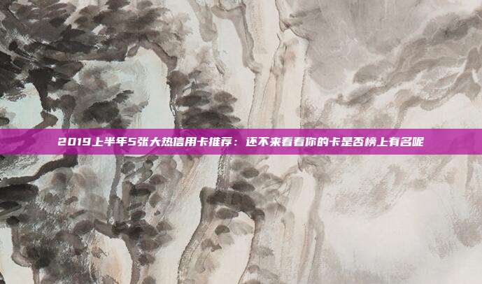 2019上半年5张大热信用卡推荐：还不来看看你的卡是否榜上有名呢
