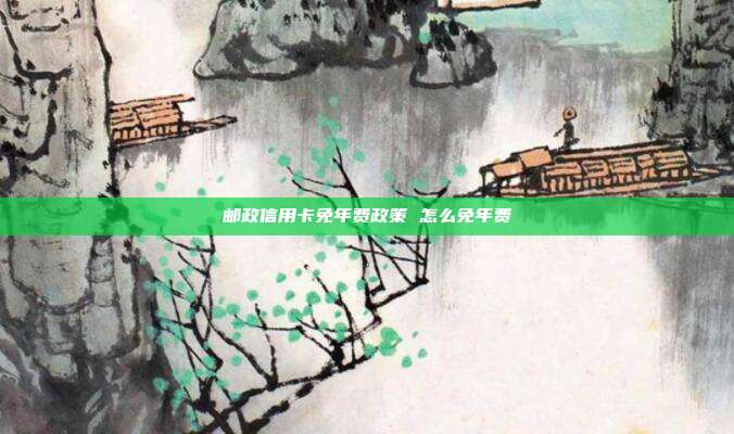邮政信用卡免年费政策 怎么免年费