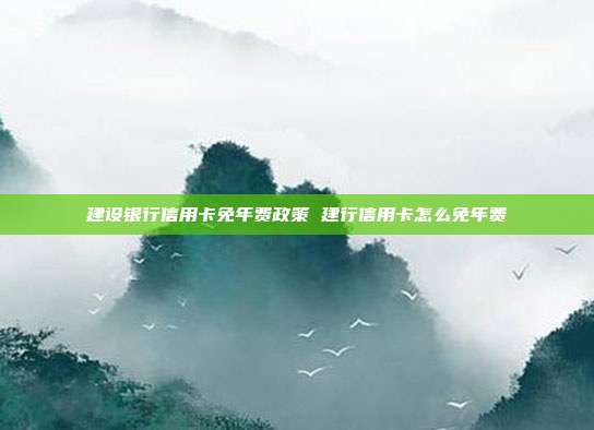 建设银行信用卡免年费政策 建行信用卡怎么免年费