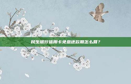 民生银行信用卡免息还款期怎么算?