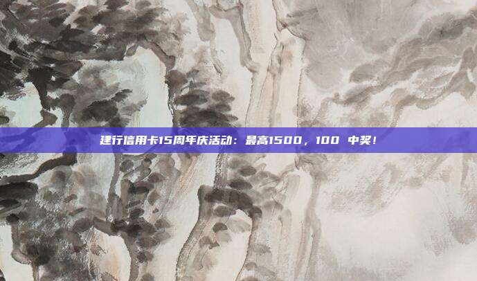 建行信用卡15周年庆活动：最高1500，100 中奖！