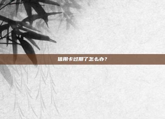 信用卡过期了怎么办?