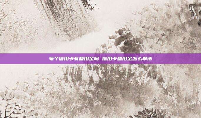 每个信用卡有备用金吗 信用卡备用金怎么申请