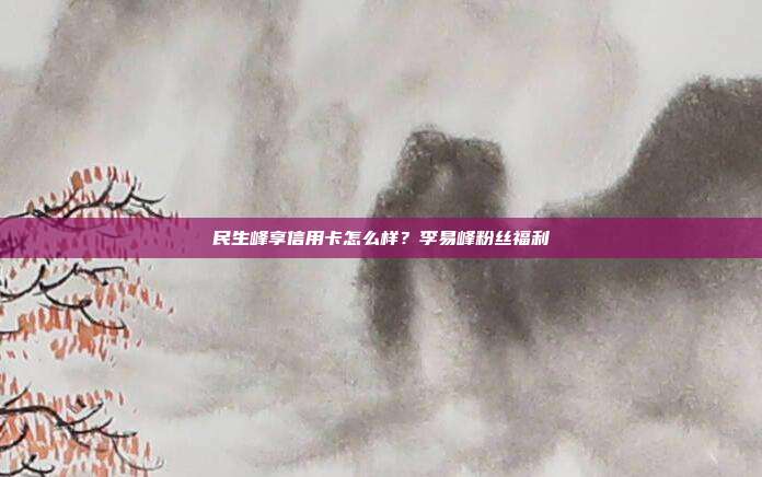 民生峰享信用卡怎么样?李易峰粉丝福利