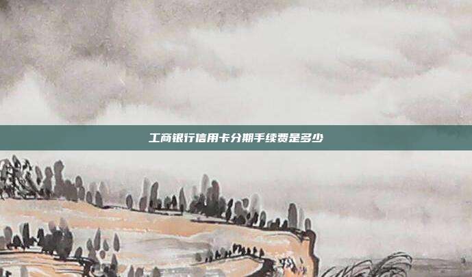 工商银行信用卡分期手续费是多少