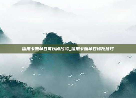 信用卡账单日可以修改吗_信用卡账单日修改技巧