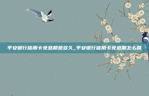 平安银行信用卡免息期是多久_平安银行信用卡免息期怎么算