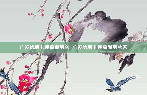 广发信用卡免息期多久_广发信用卡免息期多少天