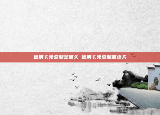 信用卡免息期是多久_信用卡免息期多少天
