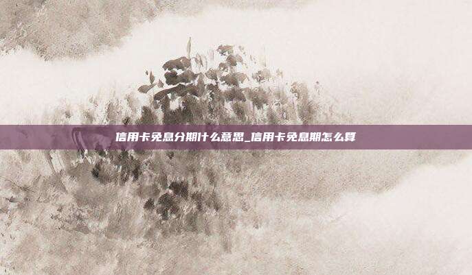 信用卡免息分期什么意思_信用卡免息期怎么算