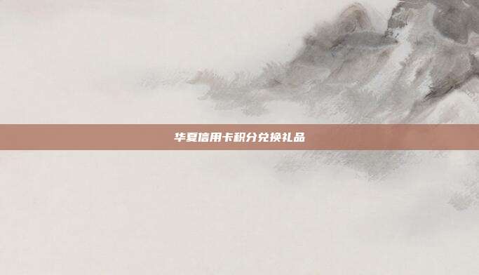 华夏信用卡积分兑换礼品