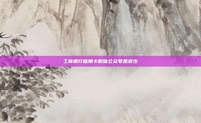 工商银行信用卡微信公众号是多少